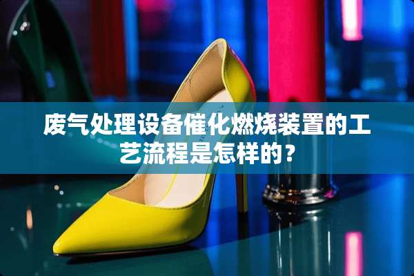 废气处理设备催化燃烧装置的工艺流程是怎样的？