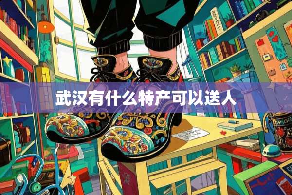 武汉有什么特产可以送人