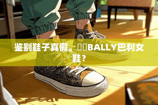 鉴别鞋子真假。￼￼BALLY巴利女鞋？