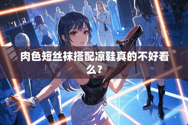 肉色短**搭配凉鞋真的不好看么？