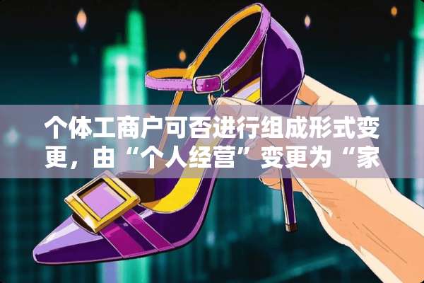 个体工商户可否进行组成形式变更，由“个人经营”变更为“家庭经营”？