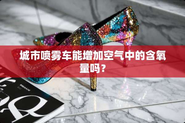 城市喷雾车能增加空气中的含氧量吗？