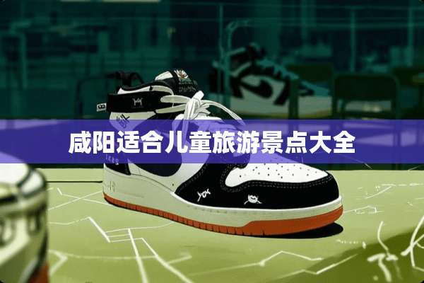 咸阳适合儿童旅游景点大全