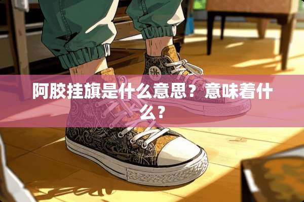 阿胶挂旗是什么意思？意味着什么？