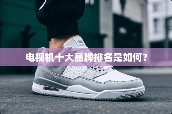 电视机十大品牌排名是如何？