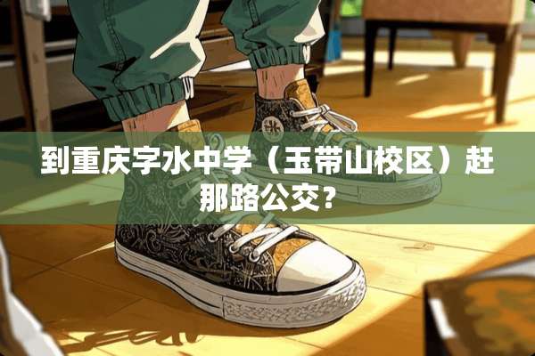到重庆字水中学（玉带山校区）赶那路公交？