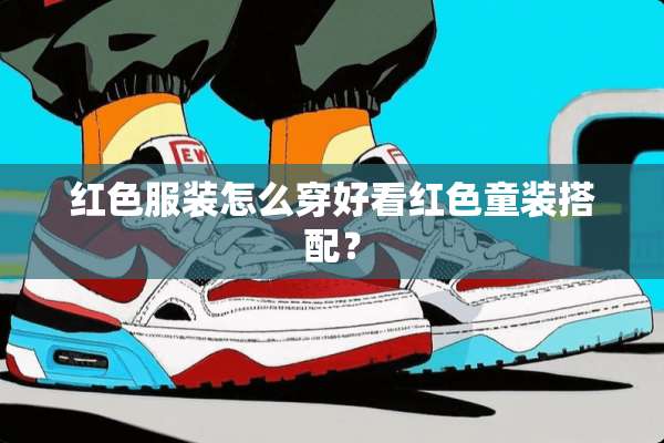 红色服装怎么穿好看红色童装搭配？