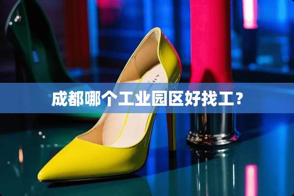 成都哪个工业园区好找工？