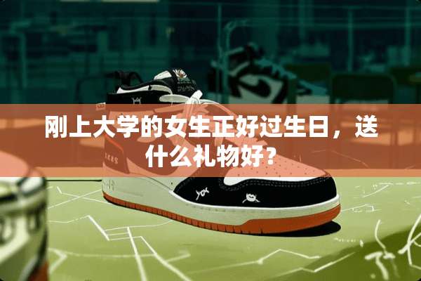 刚上大学的女生正好过生日，送什么礼物好？