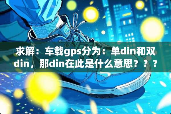 求解：车载gps分为：单din和双din，那din在此是什么意思？？？？？