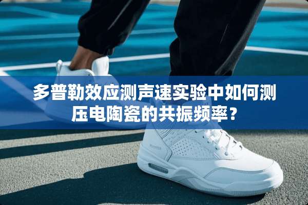 多普勒效应测声速实验中如何测压电陶瓷的共振频率？
