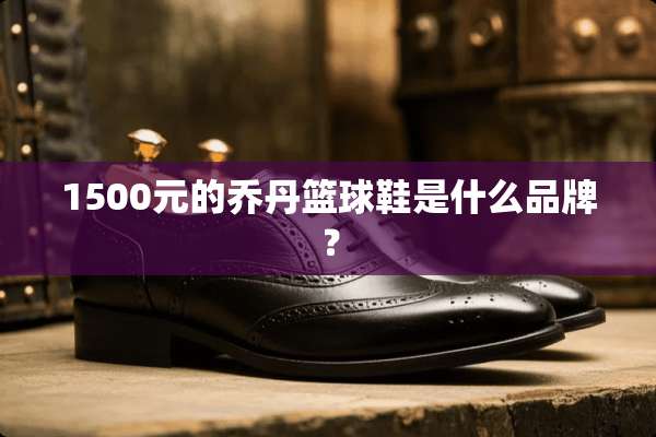 1500元的乔丹篮球鞋是什么品牌？