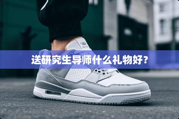 送研究生导师什么礼物好？