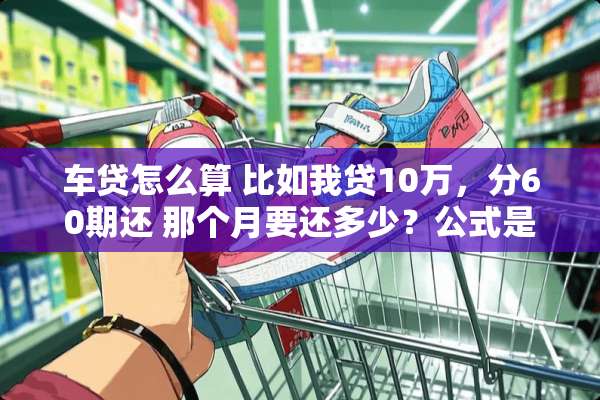 车贷怎么算 比如我贷10万，分60期还 那个月要还多少？公式是多少