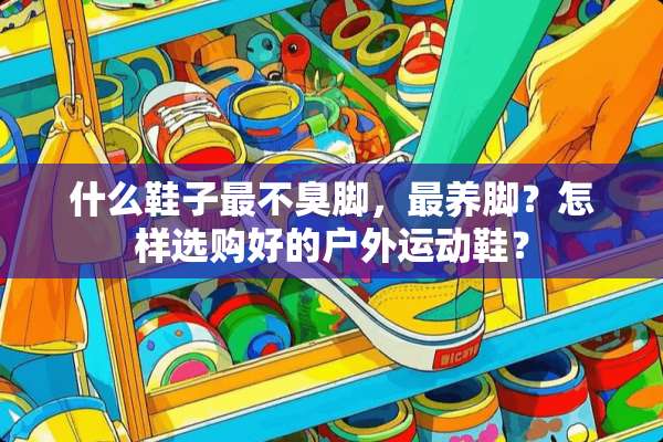 什么鞋子最不臭脚，最养脚？怎样选购好的户外运动鞋？