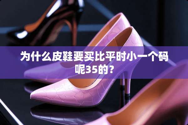 为什么皮鞋要买比平时小一个码呢35的？