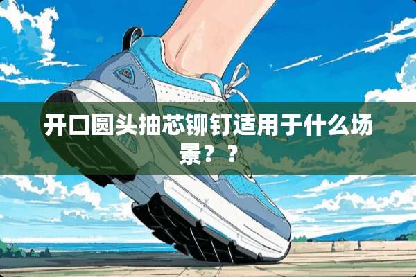 开口圆头抽芯铆钉适用于什么场景？？