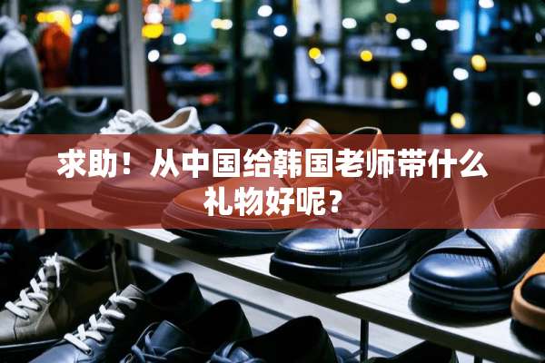 求助！从中国给韩国老师带什么礼物好呢？