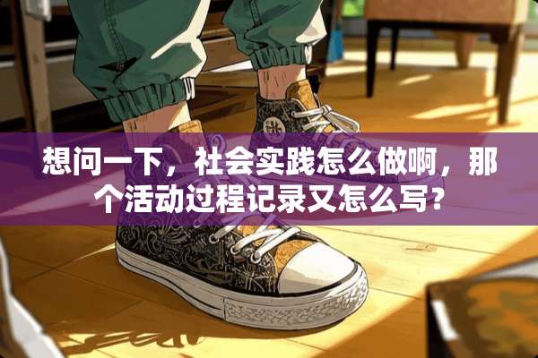 想问一下，社会实践怎么做啊，那个活动过程记录又怎么写？