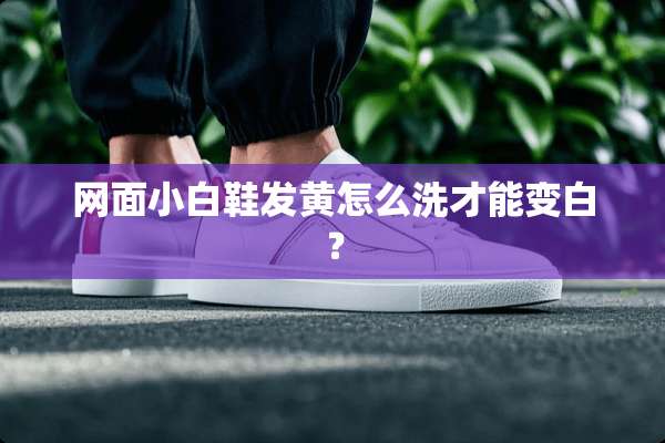 网面小白鞋发黄怎么洗才能变白？
