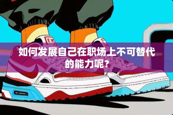 如何发展自己在职场上不可替代的能力呢？
