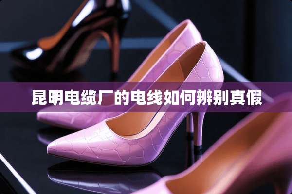 昆明电缆厂的电线如何辨别真假