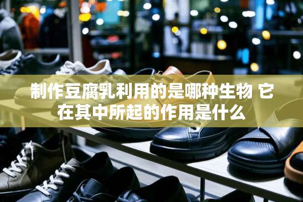 制作豆腐*利用的是哪种生物 它在其中所起的作用是什么