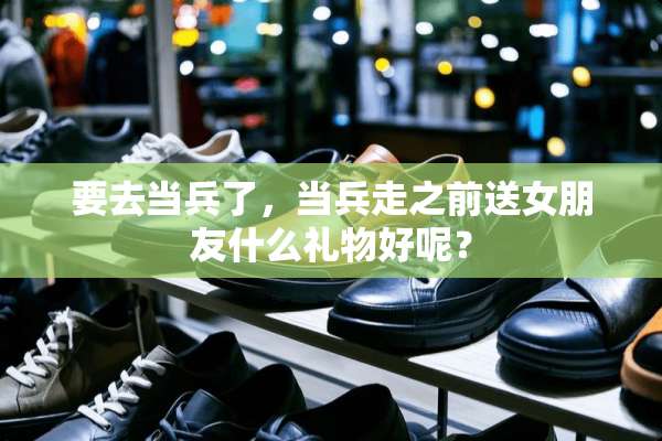 要去当兵了，当兵走之前送女朋友什么礼物好呢？