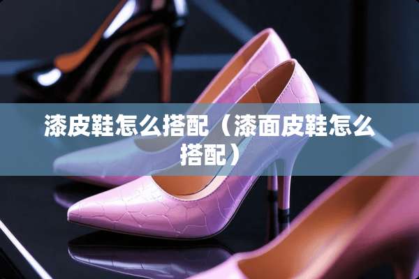 漆皮鞋怎么搭配（漆面皮鞋怎么搭配）