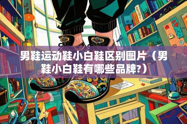 男鞋运动鞋小白鞋区别图片（男鞋小白鞋有哪些品牌?）