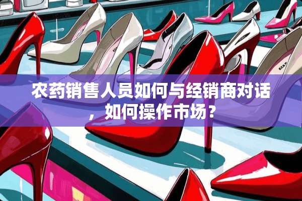 农药销售人员如何与经销商对话，如何操作市场？