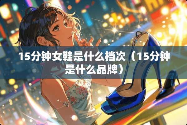 15分钟女鞋是什么档次（15分钟是什么品牌）