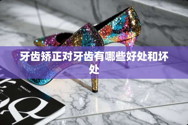 牙齿矫正对牙齿有哪些好处和坏处