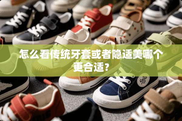 怎么看传统牙套或者隐适美哪个更合适？