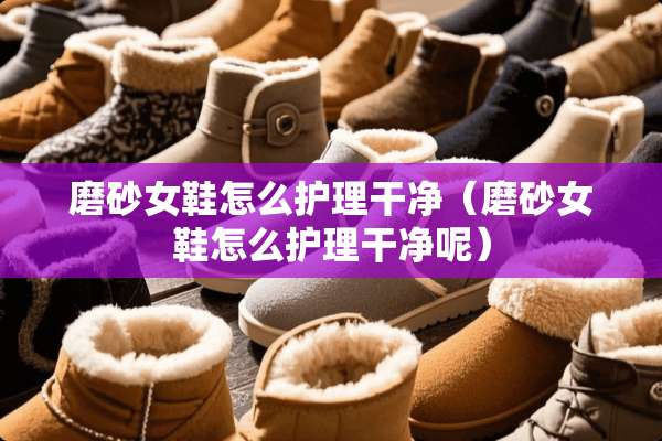 磨砂女鞋怎么护理干净（磨砂女鞋怎么护理干净呢）