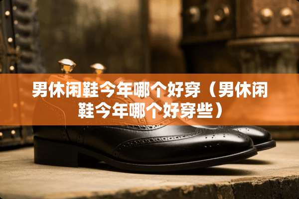 男休闲鞋今年哪个好穿（男休闲鞋今年哪个好穿些）