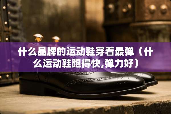 什么品牌的运动鞋穿着最弹（什么运动鞋跑得快,弹力好）