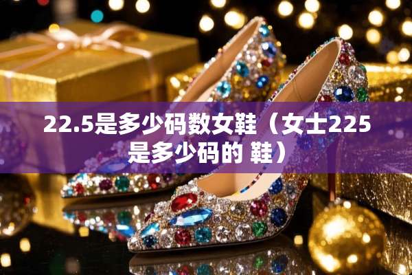 22.5是多少码数女鞋（女士225是多少码的 鞋）