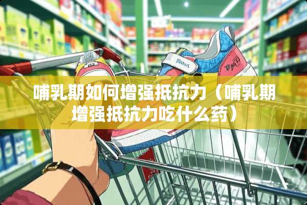 哺*期如何增强抵抗力（哺*期增强抵抗力吃什么药）