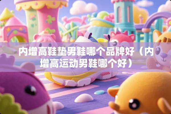 内增高鞋垫男鞋哪个品牌好（内增高运动男鞋哪个好）