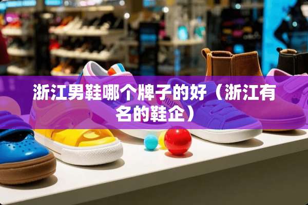 浙江男鞋哪个牌子的好（浙江有名的鞋企）