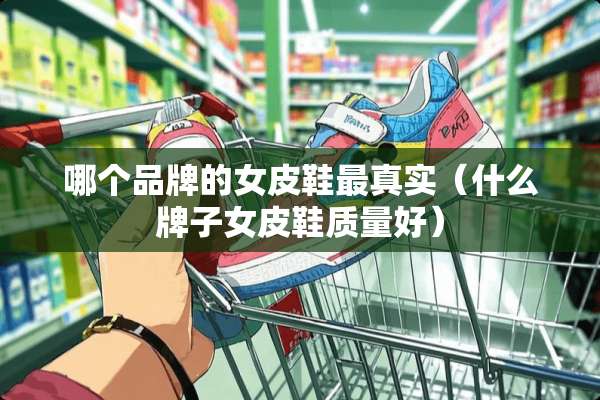 哪个品牌的女皮鞋最真实（什么牌子女皮鞋质量好）