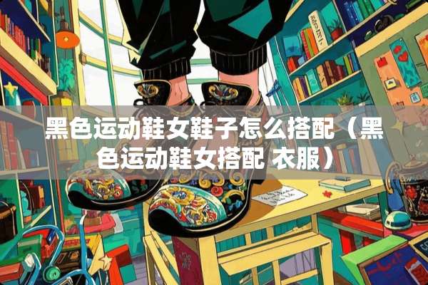 黑色运动鞋女鞋子怎么搭配（黑色运动鞋女搭配 衣服）
