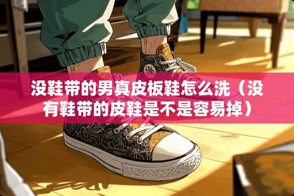 没鞋带的男真皮板鞋怎么洗（没有鞋带的皮鞋是不是容易掉）