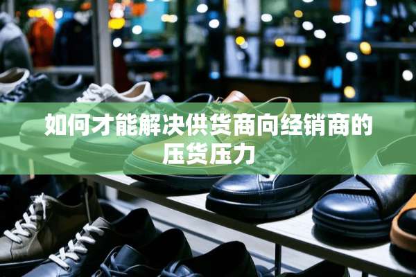 如何才能解决供货商向经销商的压货压力