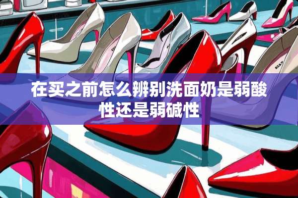 在买之前怎么辨别洗面奶是弱酸性还是弱碱性