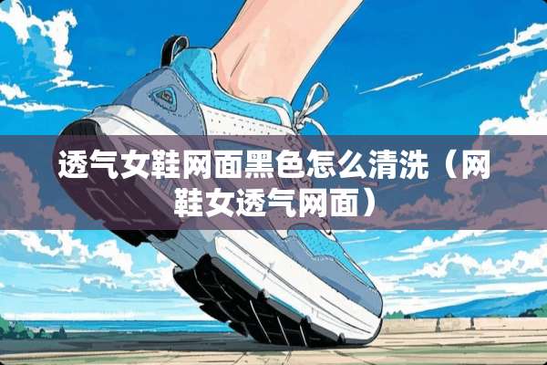 透气女鞋网面黑色怎么清洗（网鞋女透气网面）