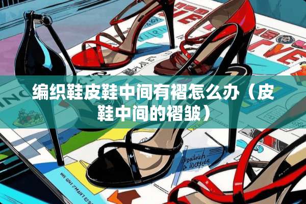 编织鞋皮鞋中间有褶怎么办（皮鞋中间的褶皱）
