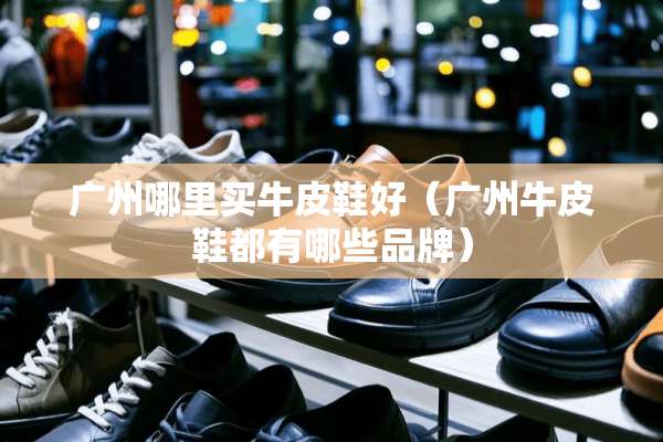 广州哪里买牛皮鞋好（广州牛皮鞋都有哪些品牌）
