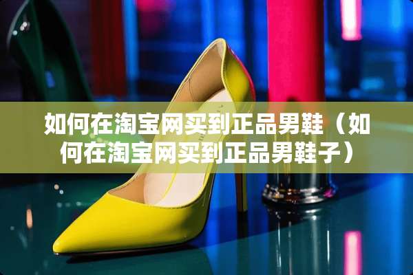 如何在淘宝网买到正品男鞋（如何在淘宝网买到正品男鞋子）